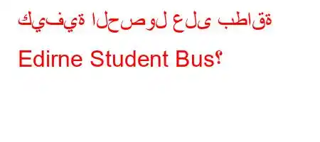 كيفية الحصول على بطاقة Edirne Student Bus؟